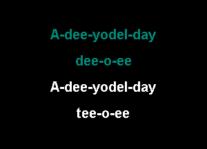 A-dee-yodeI-day

dee-o-ee

A-dee-yodel-day

tee-o-ee