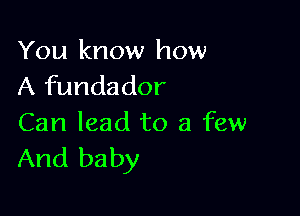 You know how
A fundador

Can lead to a few
And baby