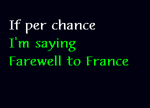 If per chance
I'm saying

Farewell to France