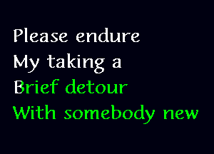 Please endure
My taking a

Brief detour
With somebody new