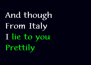 And though
From Italy

I lie to you
Prettily