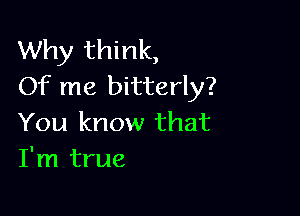 Why think,
Of me bitterly?

You know that
I'm true