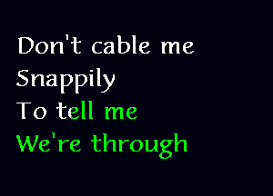 Don't cable me
Snappily

To tell me
We're through