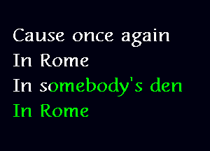 Cause once again
In Rome

In somebody's den
In Rome