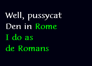 Well, pussycat
Den in Rome

I do as
de Romans