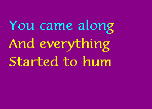 You came along
And everything

Started to hum