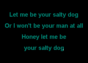 Let me be your salty dog
Or I won't be your man at all

Honey let me be

your salty dog