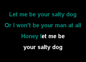 Let me be your salty dog
Or I won't be your man at all

Honey let me be

your salty dog