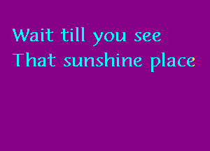 Wait till you see
That sunshine place