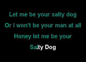 Let me be your salty dog

Or I won't be your man at all

Honey let me be your

Salty Dog
