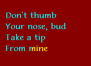 Don't thumb
Your nose, bud

Take a tip
From mine