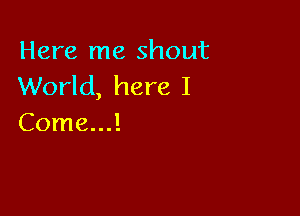 Here me shout
World, here I

Come...!