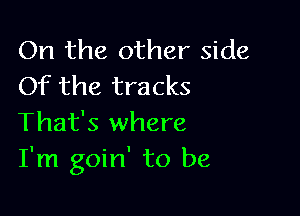 On the other side
Of the tracks

That's where
I'm goin' to be