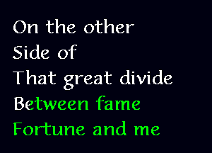 On the other
Side of

That great divide
Between fame
Fortune and me