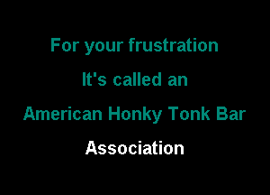 For your frustration

It's called an
American Honky Tonk Bar

Association