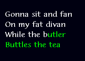 Gonna sit and fan
On my fat divan
While the butler
Buttles the tea