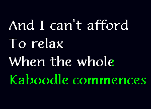 And I can't afford
To relax

When the whole
Kaboodle commences