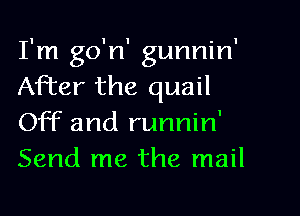 I'm go'n' gunnin'
After the quail
Off and runnin'
Send me the mail