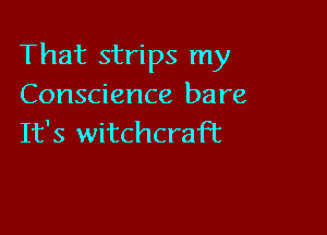 That strips my
Conscience bare

It's witchcraft