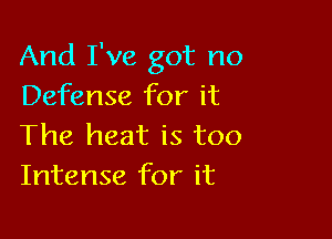 And I've got no
Defense for it

The heat is too
Intense for it