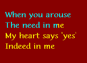 When you arouse
The need in me

My heart says 'yes'
Indeed in me