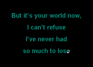 But ifs your world now,

I caNt refuse
We never had

so much to lose