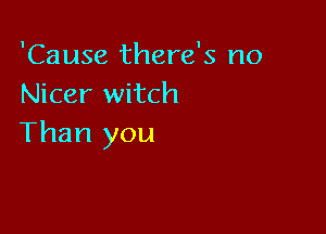 'Cause there's no
Nicer witch

Than you