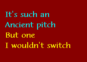 It's such an
Ancient pitch

But one
I wouldn't switch