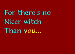For there's no
Nicer witch

Than you...