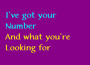 I've got your
Number

And what you're
Looking for