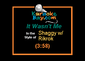 Kafaoke.
Bay.com
(N)

It Wasn't Me

Inthe Shaggy WI
WW Rikrok

(3z58)