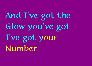 And I've got the
Glow you've got

I've got your
Number