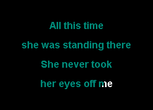 All this time

she was standing there

She never took

her eyes off me