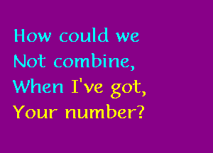 How could we
Not combine,

When I've got,
Your number?