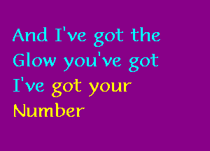 And I've got the
Glow you've got

I've got your
Number