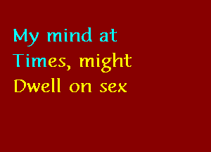My mind at
Times, might

Dwell on sex