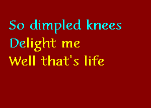 So dimpled knees
Delight me

Well that's life