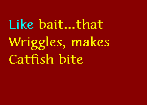 Like bait...that
Wriggles, makes

Catfish bite