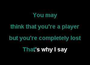 You may

think that you're a player

but you're completely lost

That's why I say