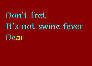 DonT1?et
It's not swine fever

Dear