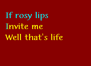 If rosy lips
Invite me

Well that's life