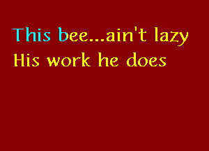 This bee...ain't lazy
His work he does