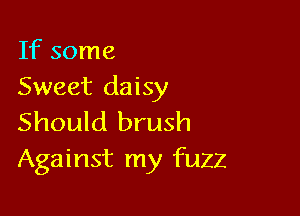 If some
Sweet daisy

Should brush
Against my fuzz
