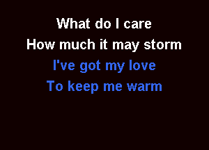 What do I care
How much it may storm