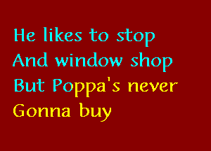 He likes to stop
And window shop

But Poppa's never
Gonna buy