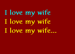 I love my wife
I love my wife

I love my wife...