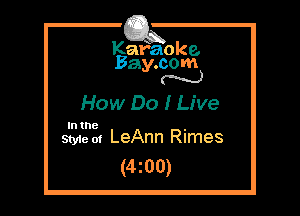 Kafaoke.
Bay.com
N

How Do I Live

In the ,
Styie m LeAnn Rimes

(4z00)