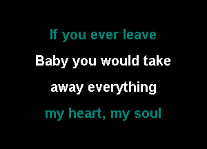 If you ever leave
Baby you would take
away everything

my heart, my soul