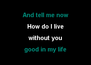 And tell me now
How do I live

without you

good in my life