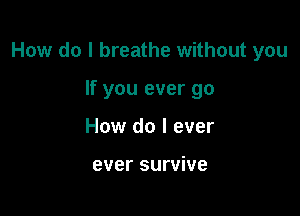 How do I breathe without you

If you ever go
How do I ever

ever survive